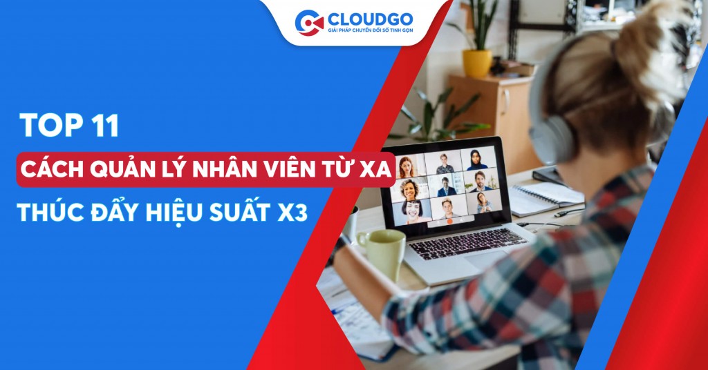 Thúc đẩy hiệu suất, tiết kiệm chi phí với 11 cách quản lý nhân viên từ xa