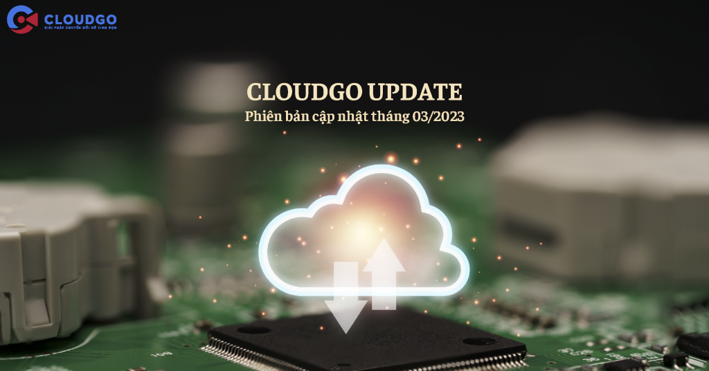 CloudGO - Bản cập nhật tháng 03/2023 gia tăng trải nghiệm cho người dùng