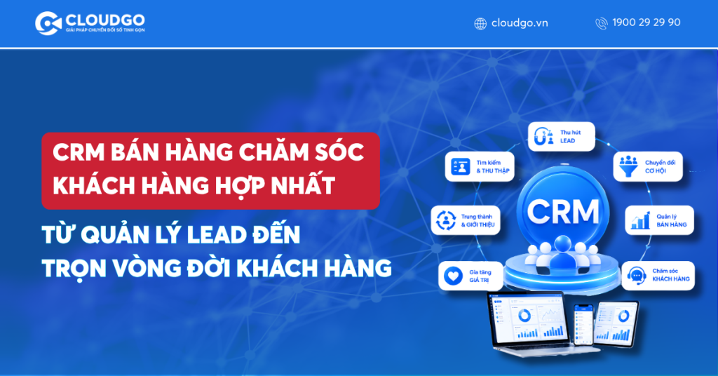 CRM bán hàng chăm sóc khách hàng hợp nhất: Từ quản lý lead đến trọn vòng đời khách hàng