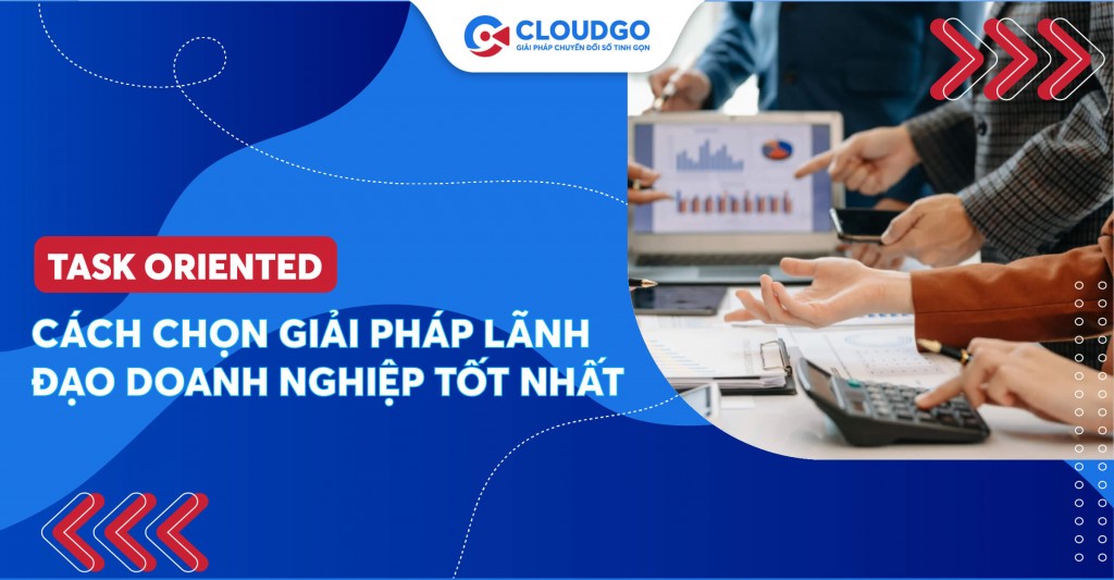 Task Oriented hay People Oriented: Phong cách lãnh đạo nào giúp doanh nghiệp phát triển?