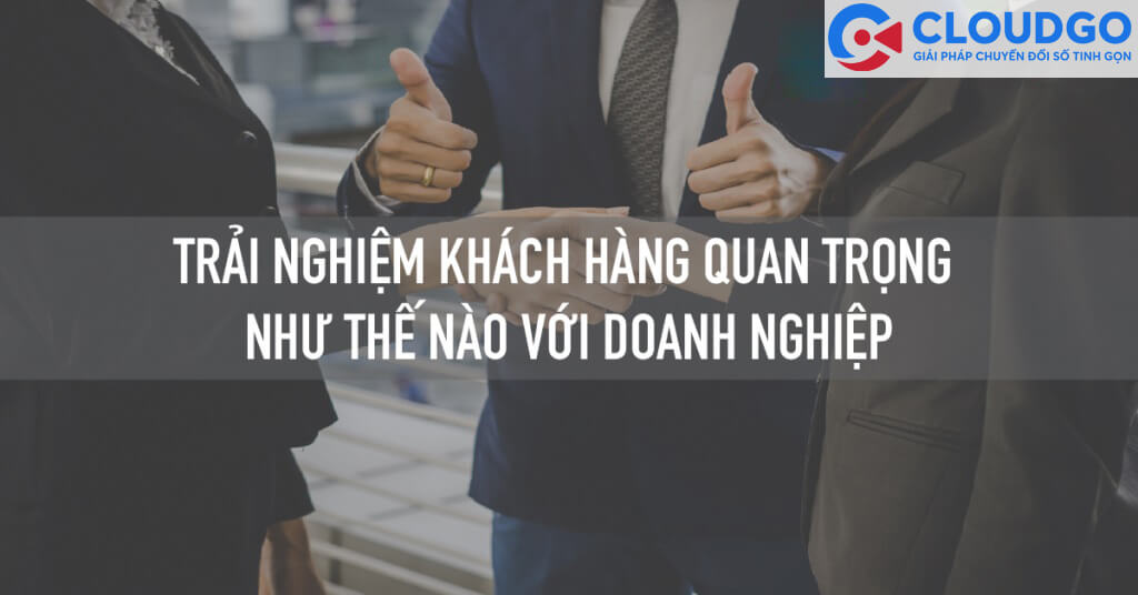 Trải nghiệm khách hàng quan trọng như thế nào với doanh nghiệp?